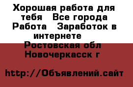 Хорошая работа для тебя - Все города Работа » Заработок в интернете   . Ростовская обл.,Новочеркасск г.
